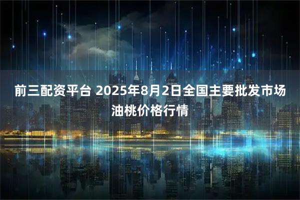 前三配资平台 2025年8月2日全国主要批发市场油桃价格行情