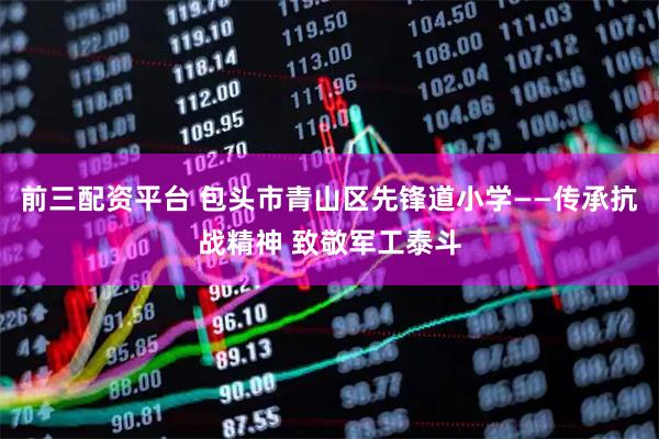 前三配资平台 包头市青山区先锋道小学——传承抗战精神 致敬军工泰斗