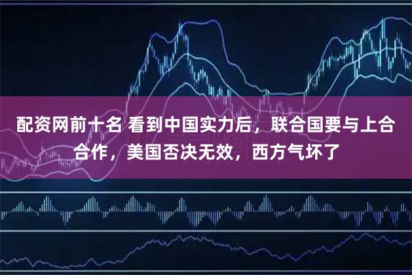 配资网前十名 看到中国实力后，联合国要与上合合作，美国否决无效，西方气坏了