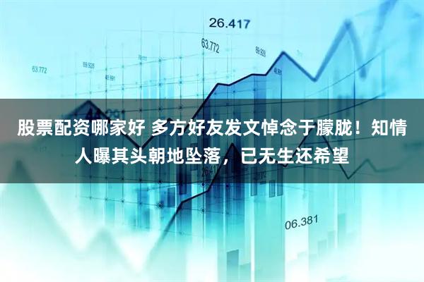 股票配资哪家好 多方好友发文悼念于朦胧！知情人曝其头朝地坠落，已无生还希望