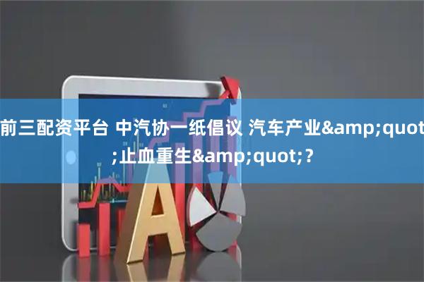 前三配资平台 中汽协一纸倡议 汽车产业&quot;止血重生&quot;？