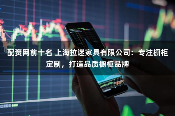 配资网前十名 上海拉迷家具有限公司：专注橱柜定制，打造品质橱柜品牌