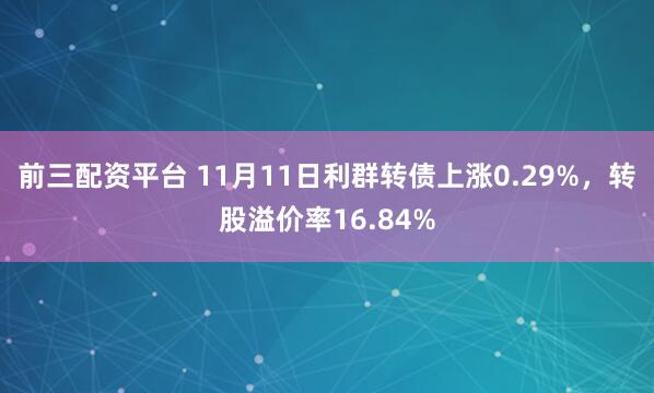 前三配资平台 11月11日利群转债上涨0.29%，转股溢价率16.84%