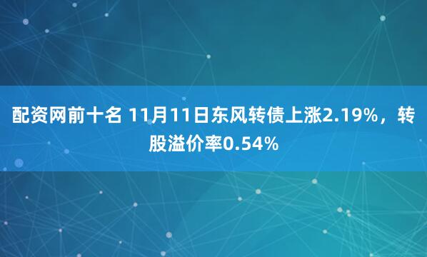 配资网前十名 11月11日东风转债上涨2.19%，转股溢价率0.54%