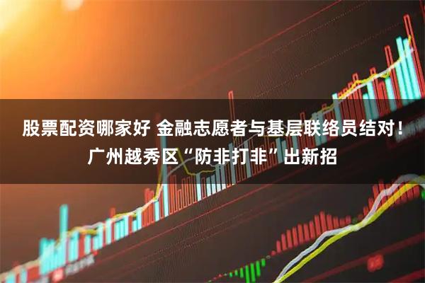 股票配资哪家好 金融志愿者与基层联络员结对！广州越秀区“防非打非”出新招