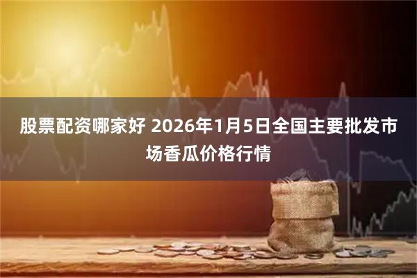 股票配资哪家好 2026年1月5日全国主要批发市场香瓜价格行情