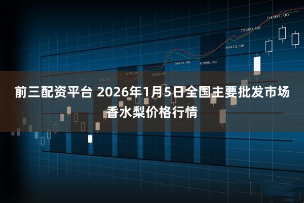 前三配资平台 2026年1月5日全国主要批发市场香水梨价格行情