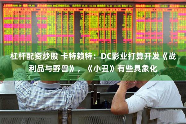 杠杆配资炒股 卡特赖特：DC影业打算开发《战利品与野兽》，《小丑》有些具象化