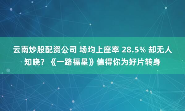 云南炒股配资公司 场均上座率 28.5% 却无人知晓？《一路福星》值得你为好片转身
